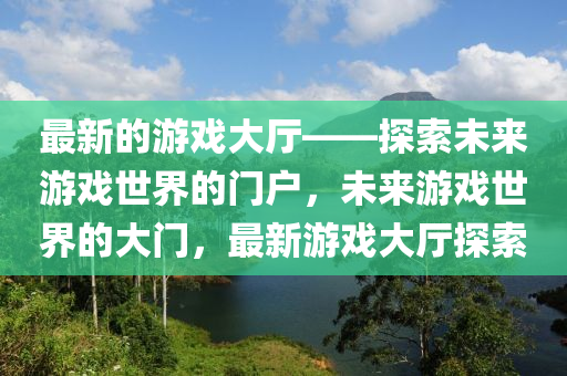 最新的游戲大廳——探索未來游戲世界的門戶液壓動(dòng)力機(jī)械,元件制造，未來游戲世界的大門，最新游戲大廳探索