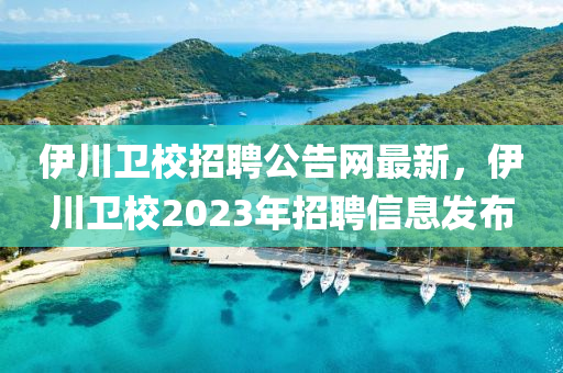 伊川衛(wèi)校招聘公告網(wǎng)最新，伊川衛(wèi)校2023年招聘信息發(fā)布液壓動力機械,元件制造