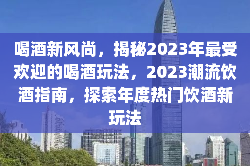 喝酒新風(fēng)尚，揭秘2023年最受歡迎的喝酒玩法，2023潮流飲酒指南，探索年度熱門飲酒新玩法液壓動力機械,元件制造