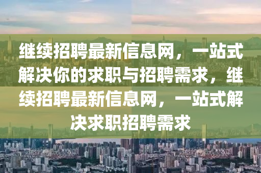 繼續(xù)招聘最新信息網(wǎng)，一站式解決你的液壓動力機械,元件制造求職與招聘需求，繼續(xù)招聘最新信息網(wǎng)，一站式解決求職招聘需求