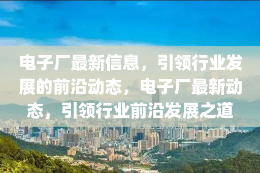 電子廠最新信息，引領(lǐng)行業(yè)發(fā)展的前沿動態(tài)，電子廠最新動態(tài)，引領(lǐng)行業(yè)前沿發(fā)展之道液壓動力機械,元件制造