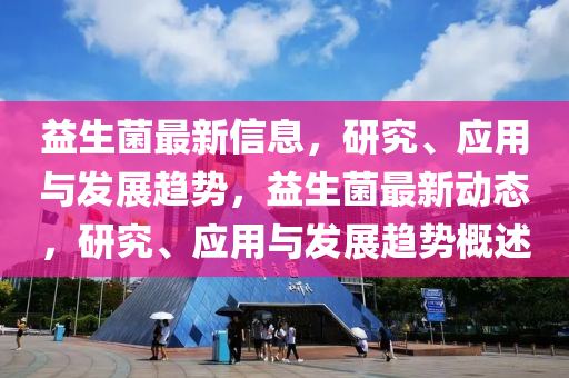 益生菌最新信息，研究、應(yīng)用與發(fā)展趨勢(shì)，益生菌最新液壓動(dòng)力機(jī)械,元件制造動(dòng)態(tài)，研究、應(yīng)用與發(fā)展趨勢(shì)概述