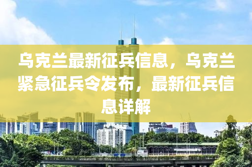 烏克蘭最新征兵信息，烏克蘭緊急征兵令發(fā)布，最新征兵信息詳解液壓動力機(jī)械,元件制造