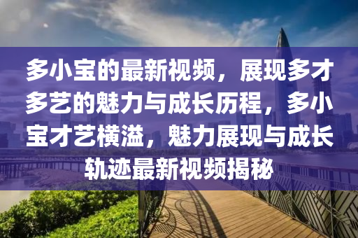 多小寶的最新視頻，展現(xiàn)多才多藝的魅力與成長歷程，多小寶才藝橫溢，魅力展現(xiàn)與成長軌跡最新視頻揭秘液壓動力機(jī)械,元件制造