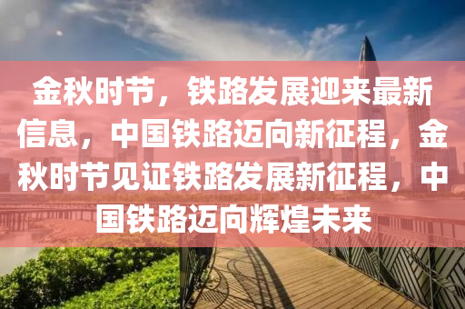 金秋時(shí)節(jié)，鐵路發(fā)展迎來(lái)最新信息，中國(guó)鐵路邁向新征程，金秋時(shí)節(jié)見(jiàn)證鐵路發(fā)展新征程，中國(guó)鐵路邁向輝煌未來(lái)液壓動(dòng)力機(jī)械,元件制造