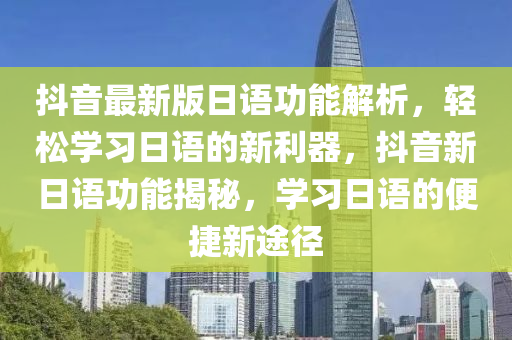 抖音最新版日語功能解析液壓動力機械,元件制造，輕松學習日語的新利器，抖音新日語功能揭秘，學習日語的便捷新途徑