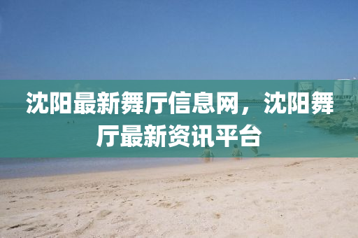 沈陽最新舞廳信息網(wǎng)，沈陽舞廳最新資訊平臺(tái)液壓動(dòng)力機(jī)械,元件制造