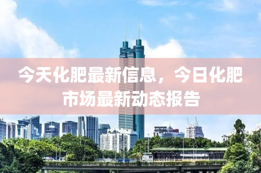 今天化肥最新信息，今日化肥市場(chǎng)最液壓動(dòng)力機(jī)械,元件制造新動(dòng)態(tài)報(bào)告