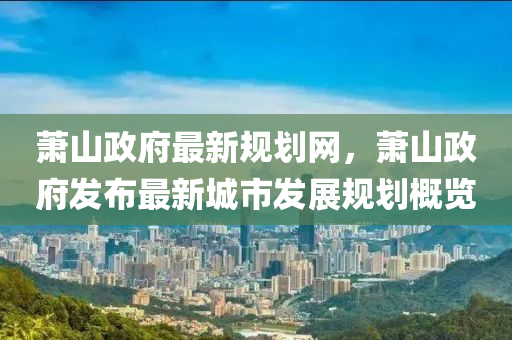 蕭山政府最新規(guī)劃網(wǎng)，蕭山政府發(fā)布最新城市發(fā)展規(guī)劃概覽液壓動(dòng)力機(jī)械,元件制造