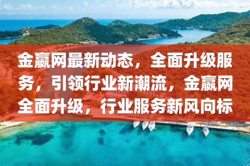 金嬴網(wǎng)最新動(dòng)態(tài)，全面升級(jí)服務(wù)，引領(lǐng)行業(yè)新潮流，金嬴網(wǎng)全面升級(jí)，行業(yè)服務(wù)新風(fēng)向標(biāo)液壓動(dòng)力機(jī)械,元件制造