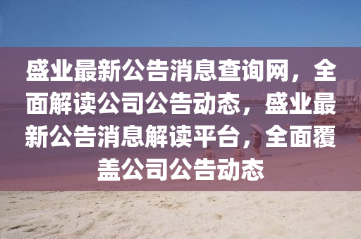盛業(yè)最新公告消息查詢網(wǎng)，全面解讀公司公告動(dòng)態(tài)，盛業(yè)最新公告消息解讀平臺(tái)，全面覆蓋公司公告動(dòng)態(tài)液壓動(dòng)力機(jī)械,元件制造