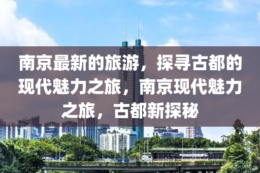 南京最新的旅游液壓動力機(jī)械,元件制造，探尋古都的現(xiàn)代魅力之旅，南京現(xiàn)代魅力之旅，古都新探秘