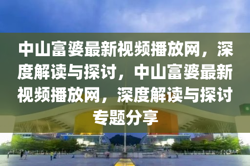 中山富婆最新視頻播放網(wǎng)，深度解讀與探討，中山富婆最新視頻播放網(wǎng)，深度解讀與探討專題分享液壓動力機械,元件制造