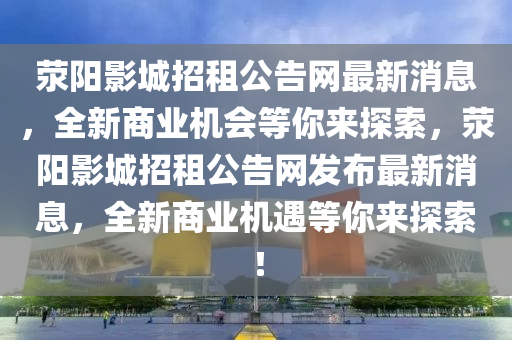滎陽影城招租公告網(wǎng)最新消息，全新商業(yè)機會等你液壓動力機械,元件制造來探索，滎陽影城招租公告網(wǎng)發(fā)布最新消息，全新商業(yè)機遇等你來探索！