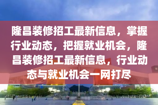 隆昌裝修招工最新信息，掌握行業(yè)動態(tài)，把握就業(yè)機會，隆昌裝修招工最新信息，行業(yè)動態(tài)與就業(yè)機會一網(wǎng)打盡液壓動力機械,元件制造