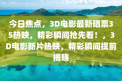 今日焦點，3D電影最新曬票35熱映，精彩瞬間搶先看！，3D電影新片熱映，精彩瞬間提前揭曉液壓動力機械,元件制造