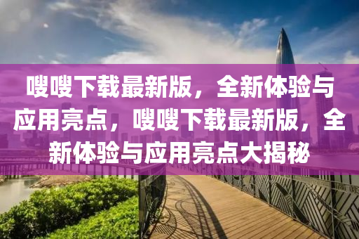嗖嗖下載最新版，全新體驗與應用亮點，嗖嗖下載最新版，全新體驗與應用亮點大揭秘液壓動力機械,元件制造