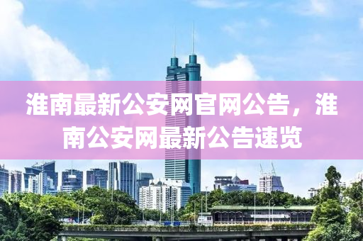 淮南最新公安網(wǎng)官網(wǎng)公告，淮南公安網(wǎng)最新公告速覽液壓動(dòng)力機(jī)械,元件制造