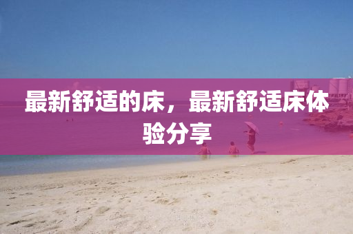 最新舒適的床，最新舒適床體驗分享液壓動力機(jī)械,元件制造