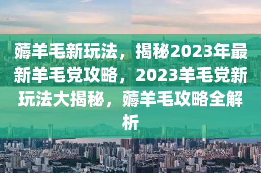 薅羊毛新玩法，揭秘2023年最新羊毛黨攻略，2023羊毛黨新玩法大揭秘，薅羊毛攻略全解析液壓動(dòng)力機(jī)械,元件制造