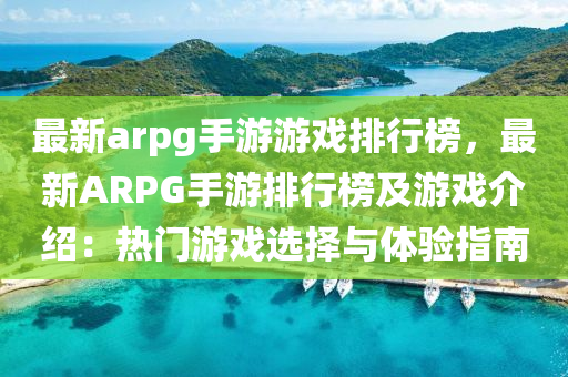 最新arpg手游游戲排行榜，最新ARPG手游排行榜及游戲介紹：熱門(mén)游戲選擇與體驗(yàn)指南液壓動(dòng)力機(jī)械,元件制造