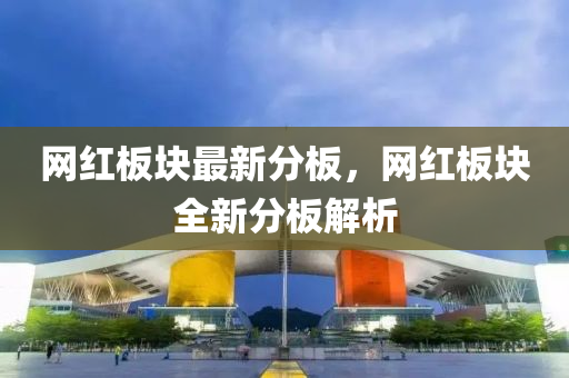 網(wǎng)紅板塊最新分板，網(wǎng)紅板塊全新分板解析液壓動(dòng)力機(jī)械,元件制造