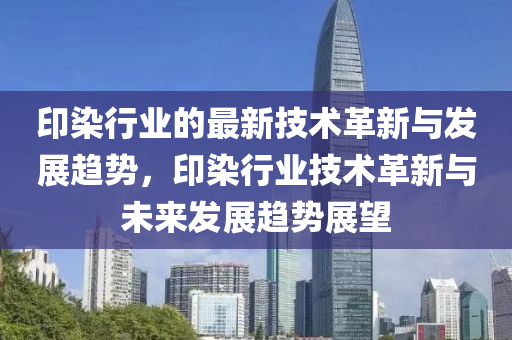 印染行業(yè)的最新技術(shù)革新與發(fā)展趨勢，印染行業(yè)技術(shù)革新與未來發(fā)展趨勢展望液壓動力機(jī)械,元件制造
