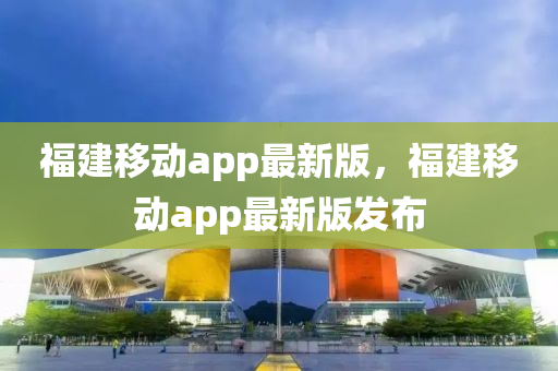 福建移動(dòng)app最新版，福建移動(dòng)ap液壓動(dòng)力機(jī)械,元件制造p最新版發(fā)布