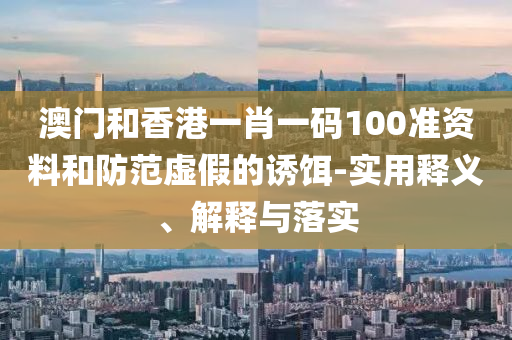 澳門和香港一肖一碼100準資料和防范虛假的誘餌-實用釋義、解釋與落實液壓動力機械,元件制造