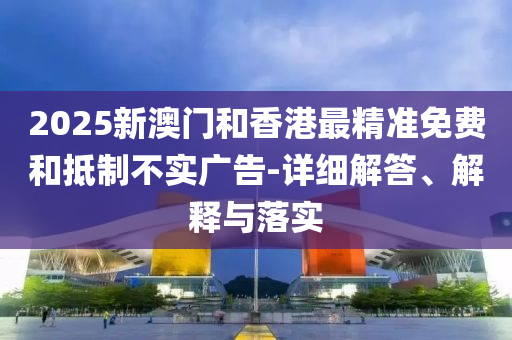 2025新澳門和香港最精準免費和抵制不實廣告-詳細解答、解釋與落實液壓動力機械,元件制造