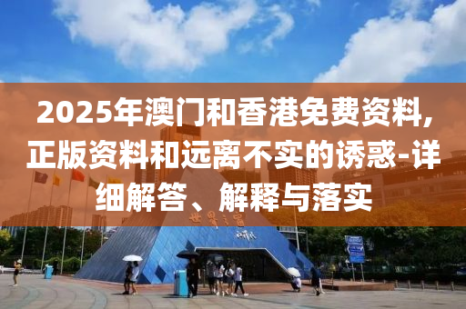 2025年澳門和香港免費資料,正版資料和遠離不實的誘惑-詳細解答、液壓動力機械,元件制造解釋與落實