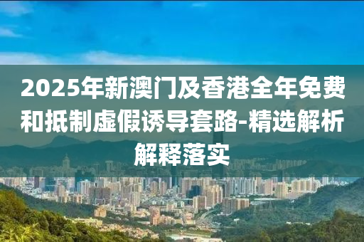 2025年新澳門及香港全年免費和抵制虛假誘導套路-精選解析解釋液壓動力機械,元件制造落實