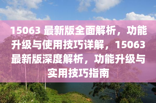15063 最新版全面解析，功能升級(jí)與使用技巧詳解，15063最新版深度解析，功能升級(jí)與實(shí)用技巧指南液壓動(dòng)力機(jī)械,元件制造