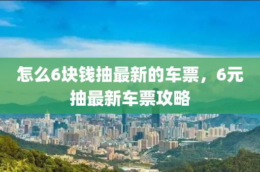 怎么6塊錢抽最新的車票，6元抽最新車票攻略液壓動(dòng)力機(jī)械,元件制造