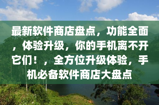最新軟件商店盤點(diǎn)，功能全面，體驗(yàn)升級(jí)，你的手機(jī)離不開它們！，全方位升級(jí)體液壓動(dòng)力機(jī)械,元件制造驗(yàn)，手機(jī)必備軟件商店大盤點(diǎn)