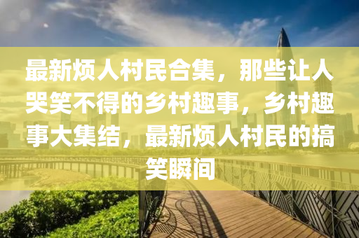 最新煩人村民合集，那些讓人哭笑不得的鄉(xiāng)村趣事，液壓動(dòng)力機(jī)械,元件制造鄉(xiāng)村趣事大集結(jié)，最新煩人村民的搞笑瞬間