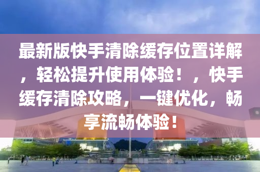 最新版快手清除緩存位置詳解，輕松提升使用體驗(yàn)！，快手緩存清除攻略，一鍵優(yōu)化，暢享流暢體驗(yàn)！液壓動(dòng)力機(jī)械,元件制造