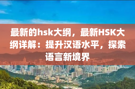 最新的hsk大綱，最新HSK大綱詳解：提升漢語水平，探索語言新境界液壓動力機械,元件制造