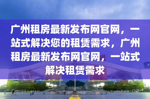 廣州租房最新發(fā)布網(wǎng)官網(wǎng)，一站式解決您的租賃需液壓動(dòng)力機(jī)械,元件制造求，廣州租房最新發(fā)布網(wǎng)官網(wǎng)，一站式解決租賃需求