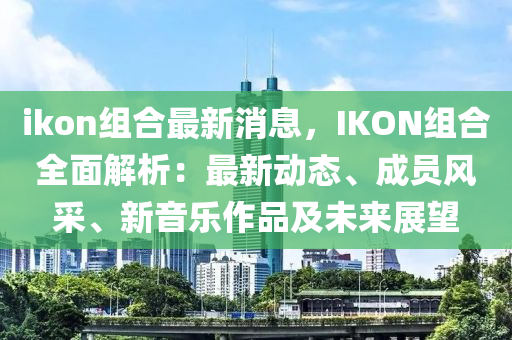 ikon組合最新消息，IKON組合全面解析：最新動態(tài)、成員風采、新音樂作品及未來展望液壓動力機械,元件制造