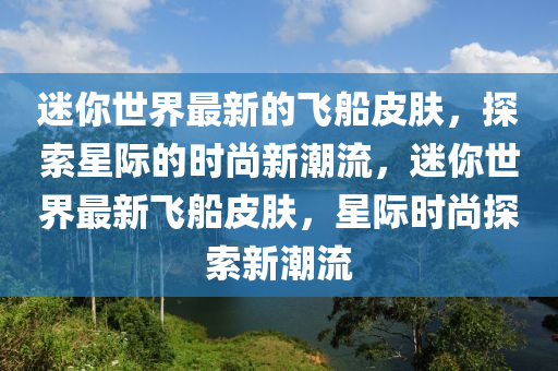 迷你世界最新的飛船皮膚，探索星際的時尚新潮流，迷你世界最新飛船皮膚，星際時尚探索新潮流液壓動力機械,元件制造