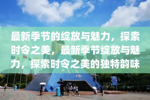 最新季節(jié)的綻放與魅力，探索時(shí)令之美，最新季節(jié)綻放與魅力，探索時(shí)令之美的獨(dú)特韻味液壓動(dòng)力機(jī)械,元件制造