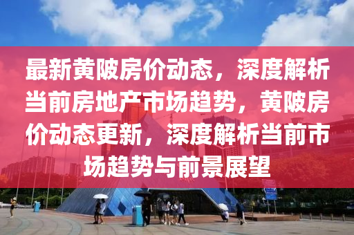 最新黃陂房價動態(tài)，深度解析當(dāng)前房地產(chǎn)市場趨勢，黃陂房價動態(tài)更新，深度解析當(dāng)前市場趨勢與前景展望液壓動力機械,元件制造