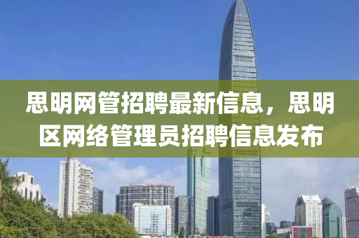 思明網(wǎng)管招聘液壓動力機(jī)械,元件制造最新信息，思明區(qū)網(wǎng)絡(luò)管理員招聘信息發(fā)布