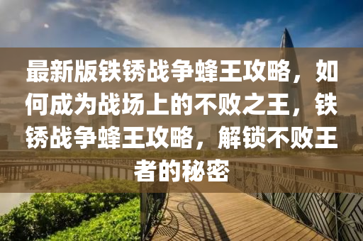 最新版鐵銹戰(zhàn)爭(zhēng)蜂王攻略，如何成為戰(zhàn)場(chǎng)上的不敗之王，鐵銹戰(zhàn)爭(zhēng)蜂王攻略，解鎖不敗王者的秘密液壓動(dòng)力機(jī)械,元件制造
