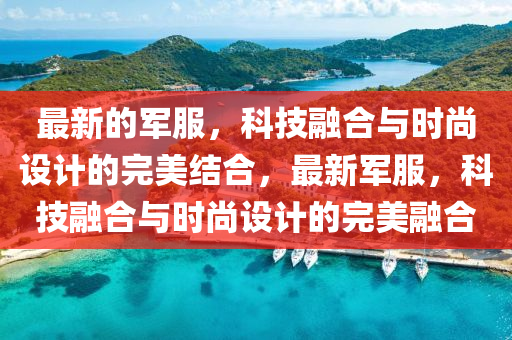 最新的軍服，科技融合與時(shí)尚設(shè)計(jì)的完美結(jié)合，最新軍服，科技融合與時(shí)尚設(shè)計(jì)的完美融合液壓動(dòng)力機(jī)械,元件制造