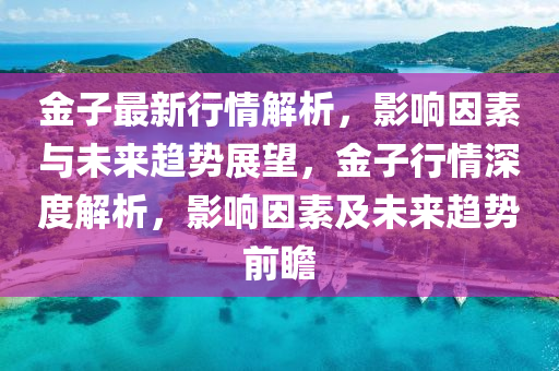金子最新行情解析，影響因素與未來趨勢(shì)展望，金子行情深度解析，影響因素及未來趨勢(shì)前瞻液壓動(dòng)力機(jī)械,元件制造
