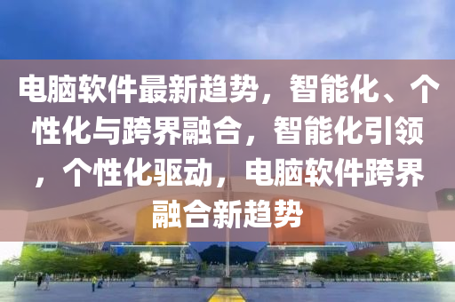 電腦軟件最新趨勢，智能化、個性化與跨界融合，智能化引領(lǐng)，個性化驅(qū)動，電腦軟件跨界融合新趨勢液壓動力機械,元件制造