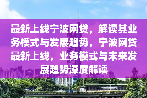 最新上線寧波網(wǎng)貸，解讀其業(yè)務(wù)模式與發(fā)展趨勢，寧波網(wǎng)貸最新上線，業(yè)務(wù)模式與未來發(fā)展趨勢深度解讀液壓動力機械,元件制造