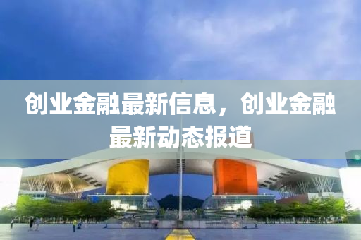 創(chuàng)業(yè)金融最新信息，創(chuàng)業(yè)金融液壓動力機械,元件制造最新動態(tài)報道